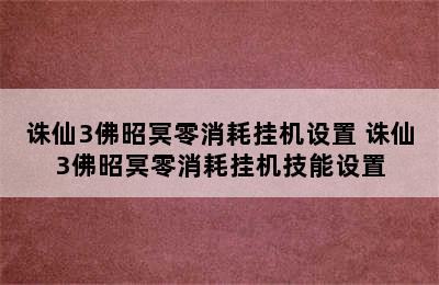 诛仙3佛昭冥零消耗挂机设置 诛仙3佛昭冥零消耗挂机技能设置